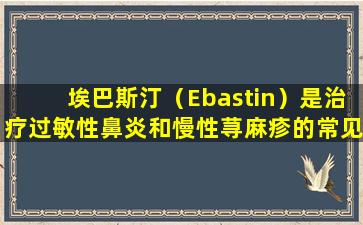 埃巴斯汀（Ebastin）是治疗过敏性鼻炎和慢性荨麻疹的常见药物。 5分可以关注科学上时要注意。